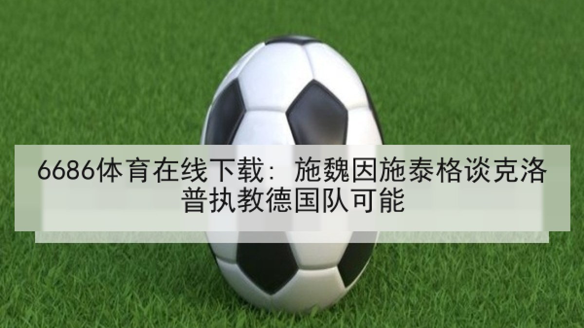 6686体育在线下载: 施魏因施泰格谈克洛普执教德国队可能