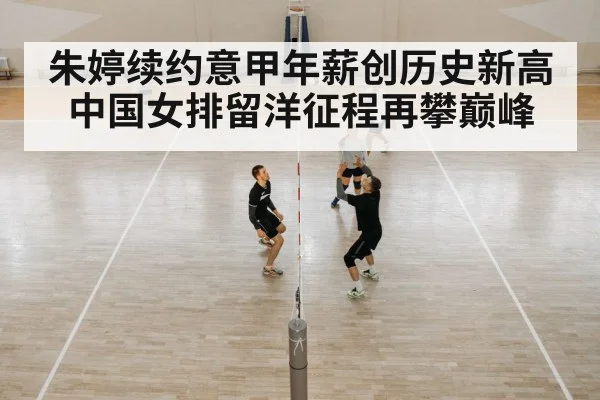 朱婷续约意甲年薪创历史新高中国女排留洋征程再攀巅峰