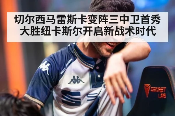 切尔西马雷斯卡变阵三中卫首秀大胜纽卡斯尔开启新战术时代