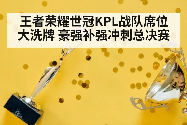 王者荣耀世冠KPL战队席位大洗牌 豪强补强冲刺总决赛