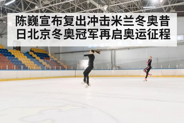 陈巍宣布复出冲击米兰冬奥昔日北京冬奥冠军再启奥运征程