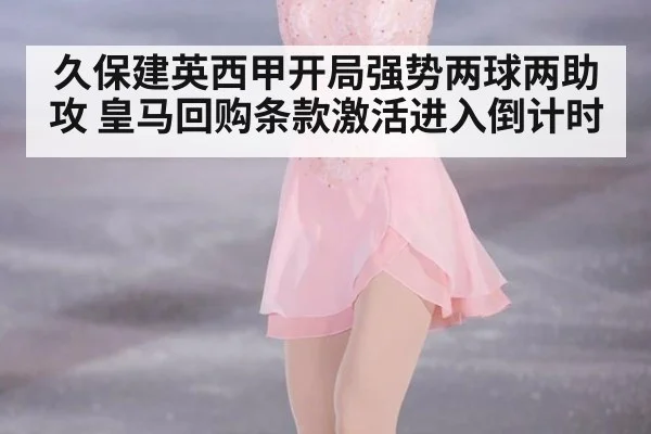 久保建英西甲开局强势两球两助攻 皇马回购条款激活进入倒计时