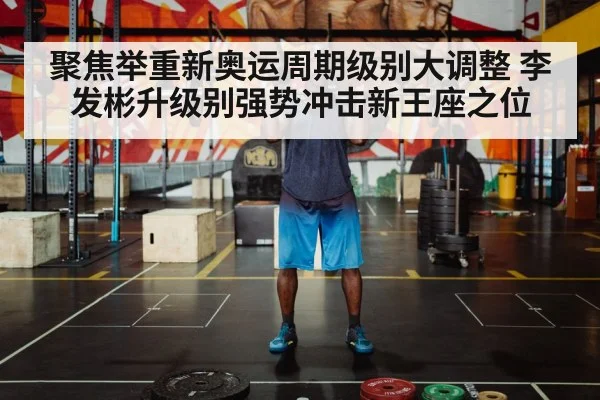 聚焦举重新奥运周期级别大调整 李发彬升级别强势冲击新王座之位
