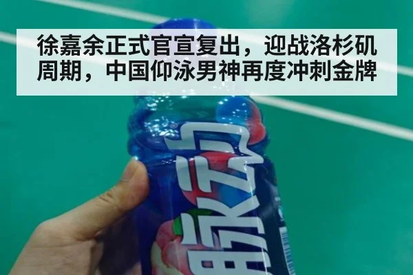 徐嘉余正式官宣复出，迎战洛杉矶周期，中国仰泳男神再度冲刺金牌