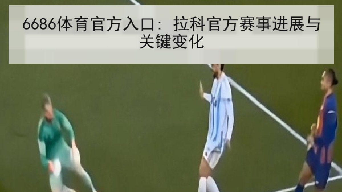6686体育官方入口: 拉科官方赛事进展与关键变化
