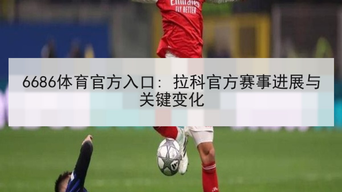 6686体育官方入口: 拉科官方赛事进展与关键变化