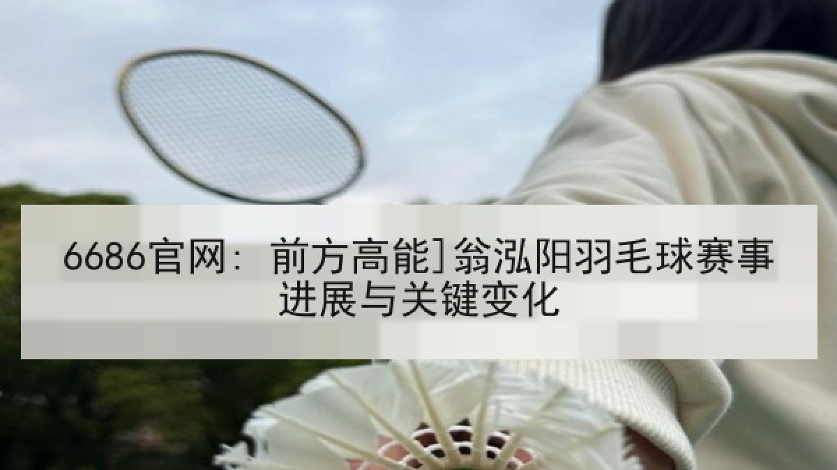 6686官网: 前方高能]翁泓阳羽毛球赛事进展与关键变化